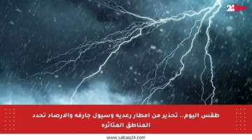 طقس اليوم.. تحذير من أمطار رعدية وسيول جارفة والأرصاد تحدد المناطق المتأثرة